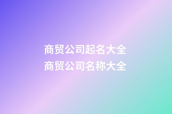 商贸公司起名大全 商贸公司名称大全-第1张-公司起名-玄机派